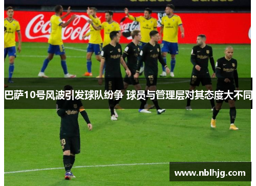 巴萨10号风波引发球队纷争 球员与管理层对其态度大不同 巴萨10号风波引发球队纷争 球员与管理层对其态度大不同