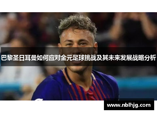 巴黎圣日耳曼如何应对金元足球挑战及其未来发展战略分析